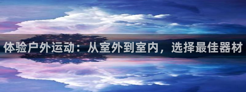 征途国际娱乐首页官网下载：体验户外运动：从室外到室内，选择最