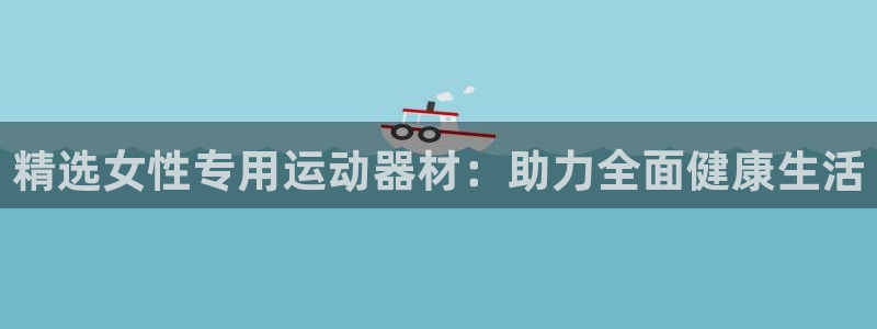 征途国际官网：精选女性专用运动器材：助力全面健康生活
