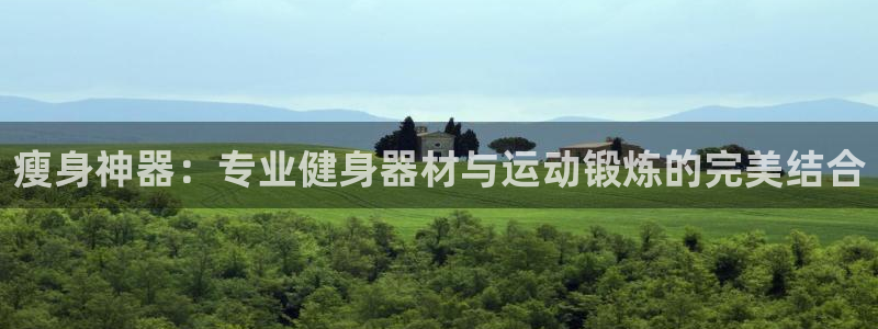 征途国际娱乐下载：瘦身神器：专业健身器材与运动锻炼的完美结合