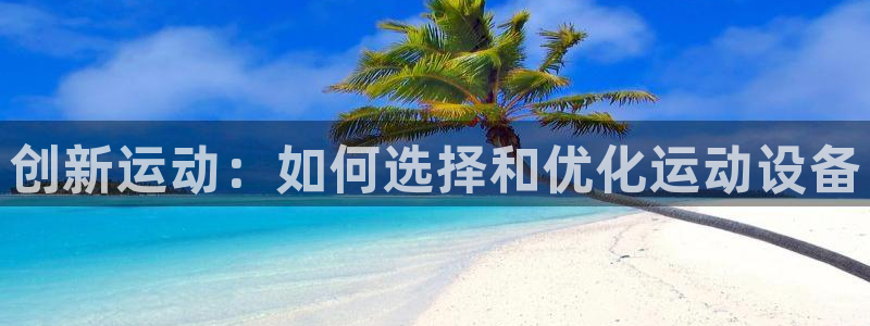 征途国际娱乐：创新运动：如何选择和优化运动设备