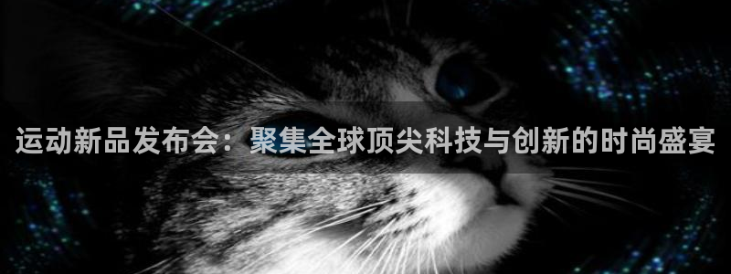 征途国际官方客服电话：运动新品发布会：聚集全球顶尖科